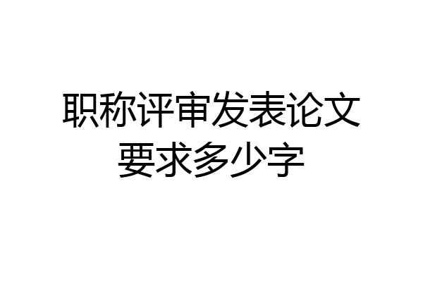 职称评审发表论文要求多少字