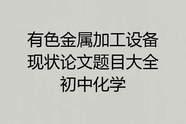 有色金属加工设备现状论文题目大全初中化学