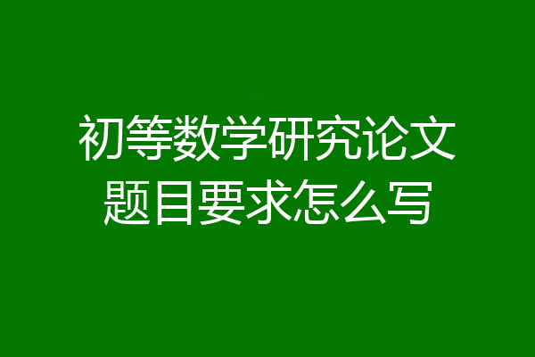 初等数学研究论文题目要求怎么写