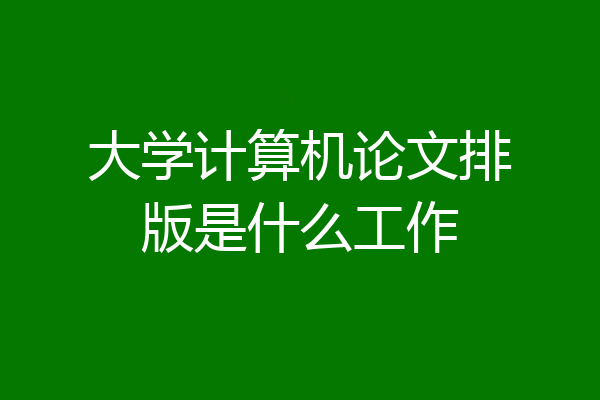 大学计算机论文排版是什么工作