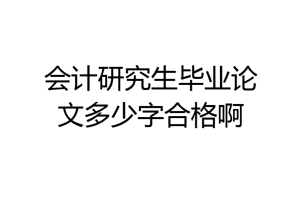 会计研究生毕业论文多少字合格啊