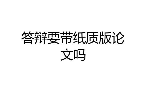 答辩要带纸质版论文吗