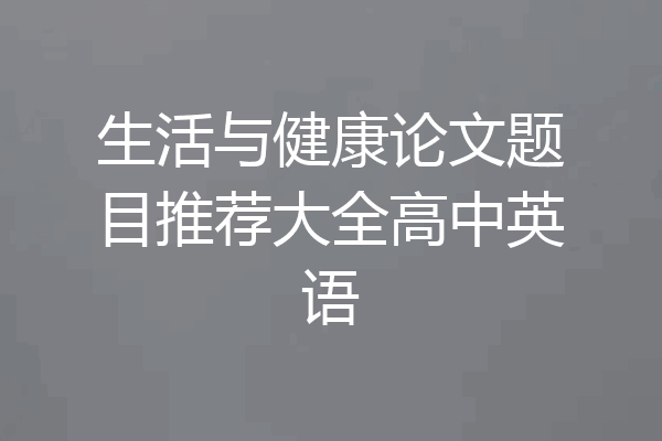 生活与健康论文题目推荐大全高中英语