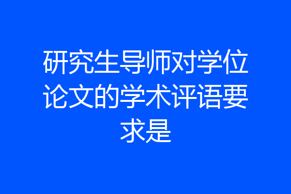 研究生导师对学位论文的学术评语要求是