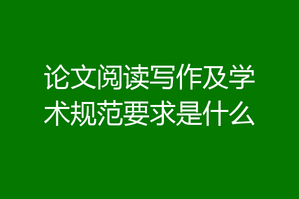 论文阅读写作及学术规范要求是什么