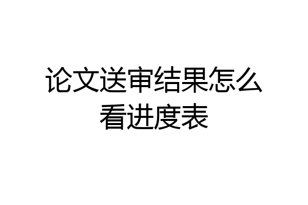 论文送审结果怎么看进度表