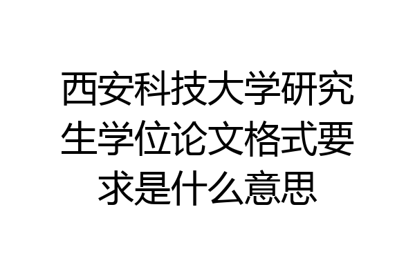 西安科技大学研究生学位论文格式要求是什么意思