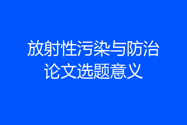 放射性污染与防治论文选题意义
