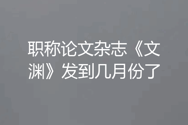 职称论文杂志《文渊》发到几月份了