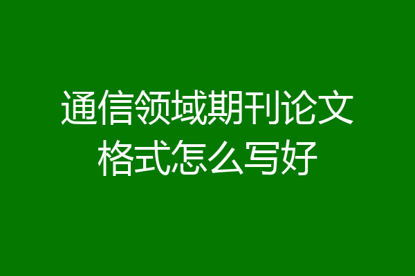 通信领域期刊论文格式怎么写好