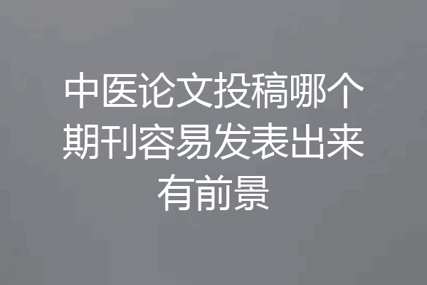 中医论文投稿哪个期刊容易发表出来有前景