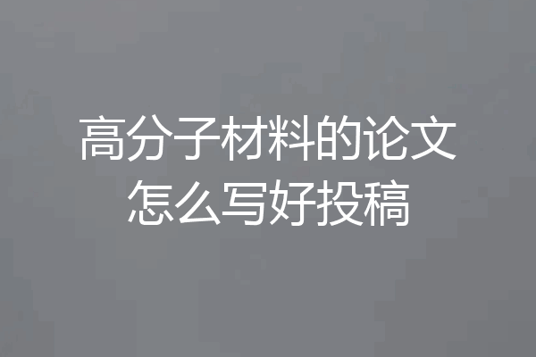 高分子材料的论文怎么写好投稿