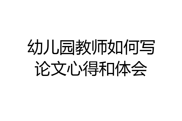 幼儿园教师如何写论文心得和体会