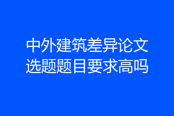 中外建筑差异论文选题题目要求高吗