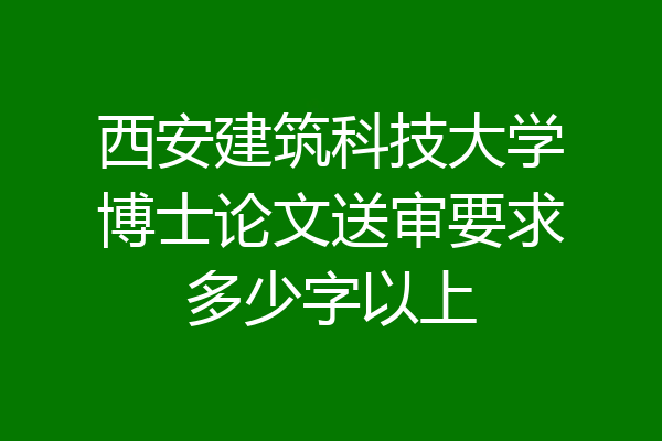 西安建筑科技大学博士论文送审要求多少字以上