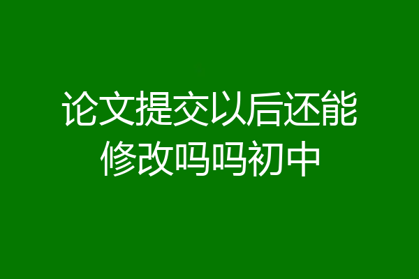 论文提交以后还能修改吗吗初中