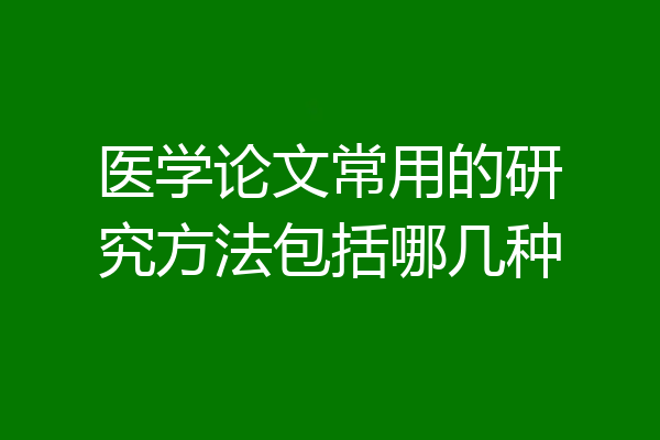 医学论文常用的研究方法包括哪几种