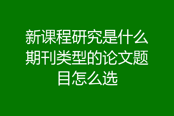 新课程研究是什么期刊类型的论文题目怎么选