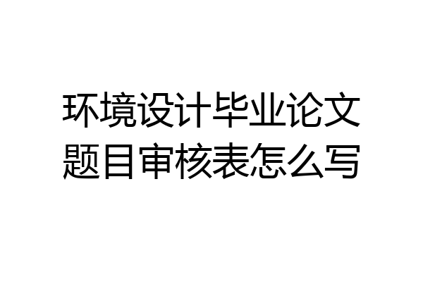 环境设计毕业论文题目审核表怎么写