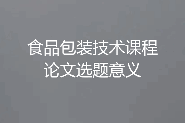 食品包装技术课程论文选题意义