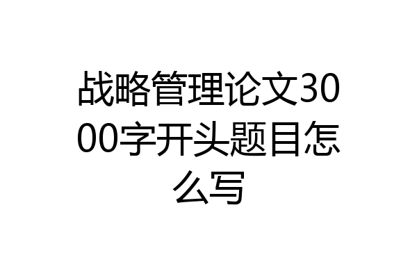 战略管理论文3000字开头题目怎么写
