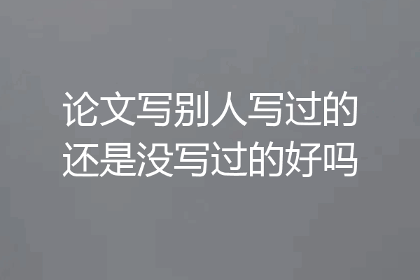 论文写别人写过的还是没写过的好吗