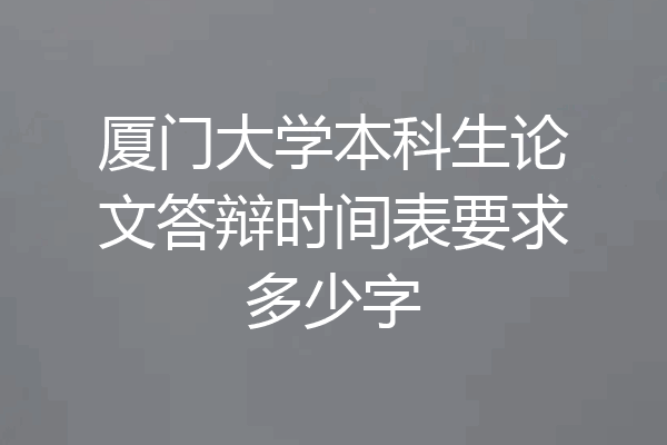 厦门大学本科生论文答辩时间表要求多少字