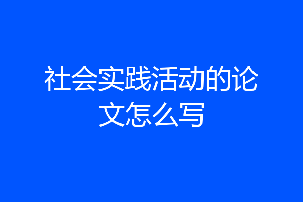 社会实践活动的论文怎么写