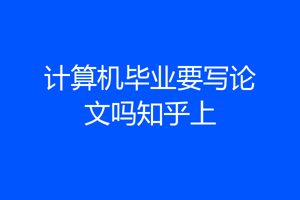 计算机毕业要写论文吗知乎上