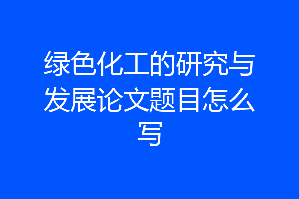 绿色化工的研究与发展论文题目怎么写