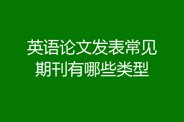 英语论文发表常见期刊有哪些类型