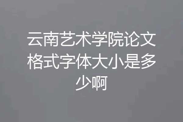 云南艺术学院论文格式字体大小是多少啊