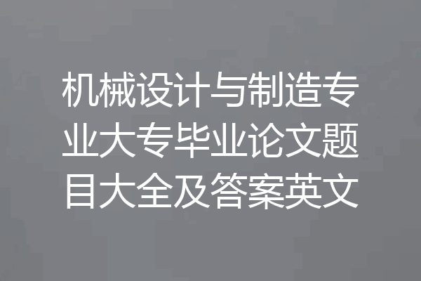 机械设计与制造专业大专毕业论文题目大全及答案英文