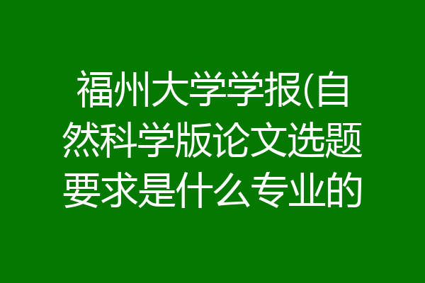 福州大学学报(自然科学版论文选题要求是什么专业的