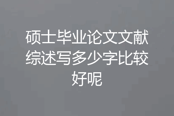 硕士毕业论文文献综述写多少字比较好呢