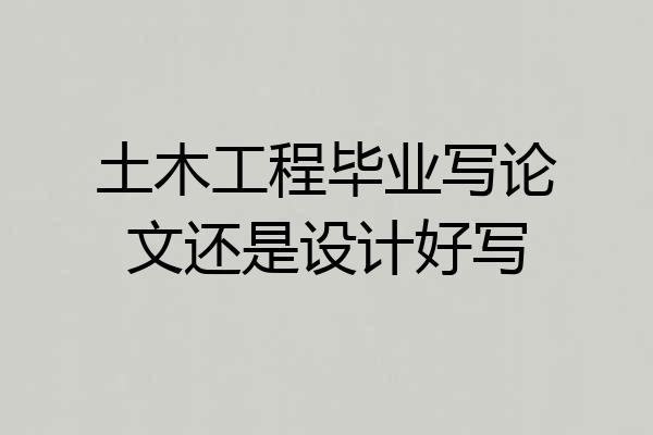 土木工程毕业写论文还是设计好写