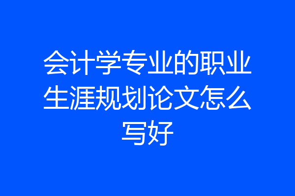 会计学专业的职业生涯规划论文怎么写好