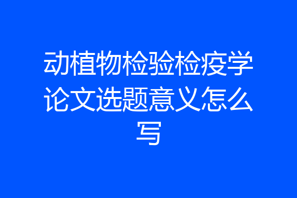 动植物检验检疫学论文选题意义怎么写