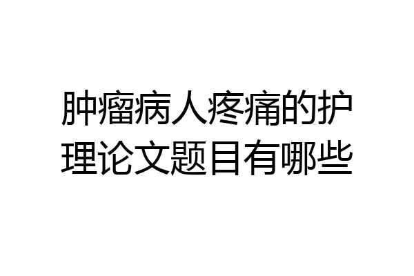 肿瘤病人疼痛的护理论文题目有哪些