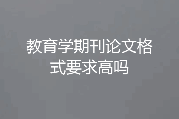教育学期刊论文格式要求高吗