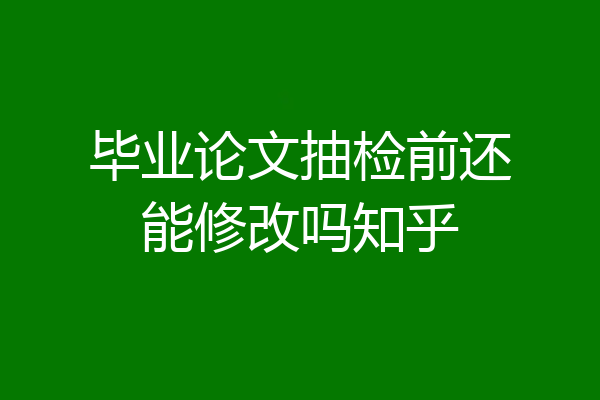 毕业论文抽检前还能修改吗知乎