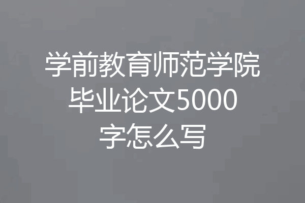 学前教育师范学院毕业论文5000字怎么写