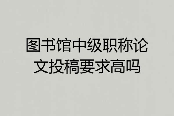 图书馆中级职称论文投稿要求高吗
