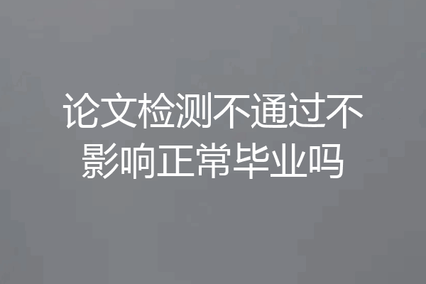 论文检测不通过不影响正常毕业吗
