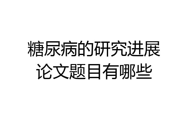 糖尿病的研究进展论文题目有哪些