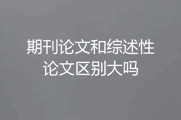 期刊论文和综述性论文区别大吗