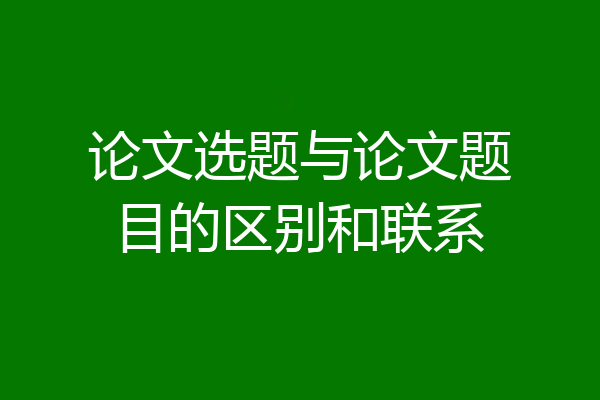 论文选题与论文题目的区别和联系