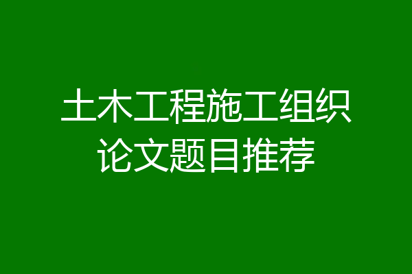 土木工程施工组织论文题目推荐