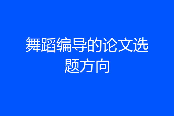 舞蹈编导的论文选题方向
