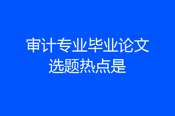 审计专业毕业论文选题热点是